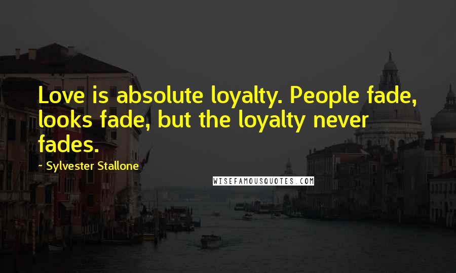 Sylvester Stallone Quotes: Love is absolute loyalty. People fade, looks fade, but the loyalty never fades.