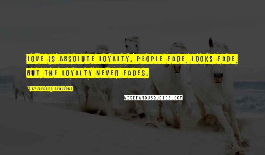 Sylvester Stallone Quotes: Love is absolute loyalty. People fade, looks fade, but the loyalty never fades.