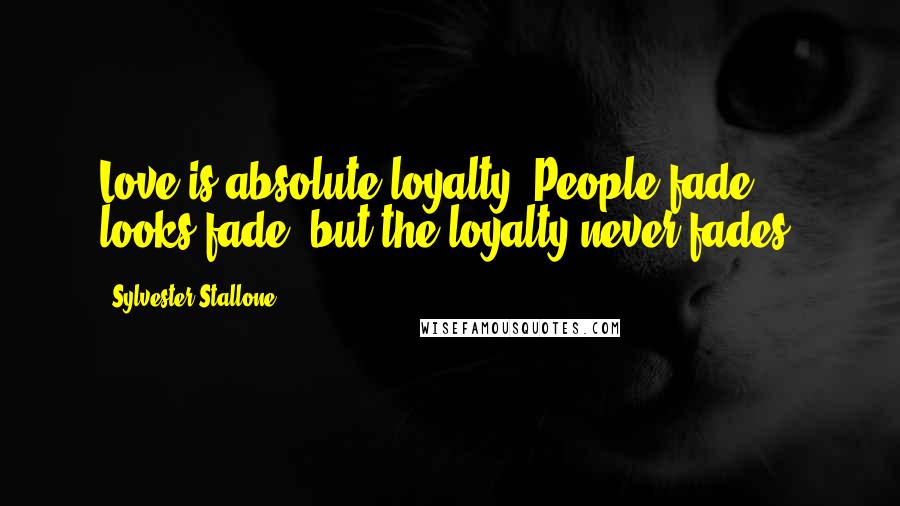 Sylvester Stallone Quotes: Love is absolute loyalty. People fade, looks fade, but the loyalty never fades.