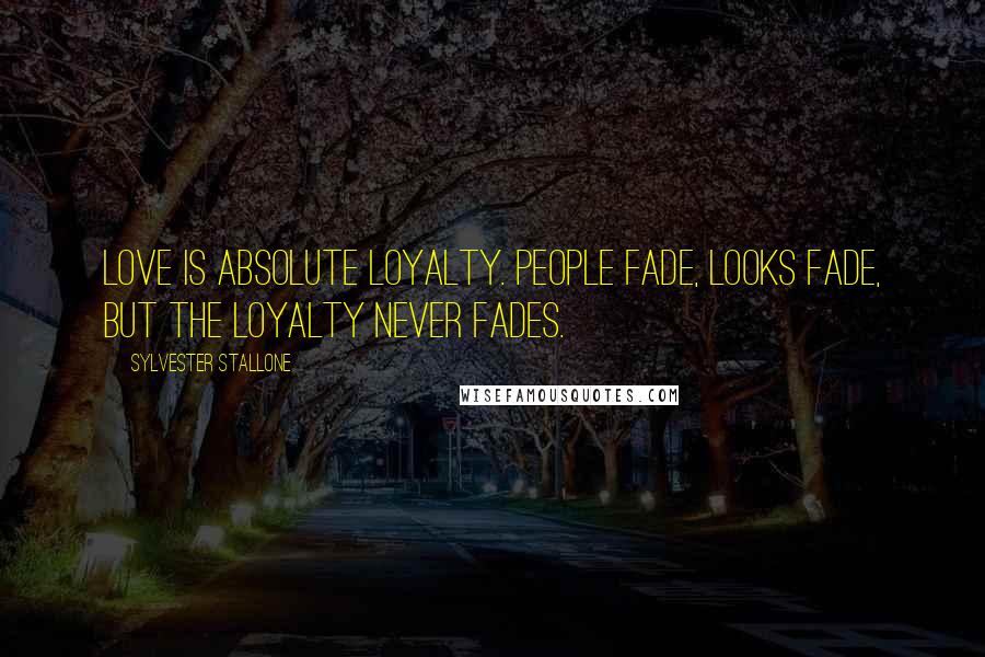 Sylvester Stallone Quotes: Love is absolute loyalty. People fade, looks fade, but the loyalty never fades.