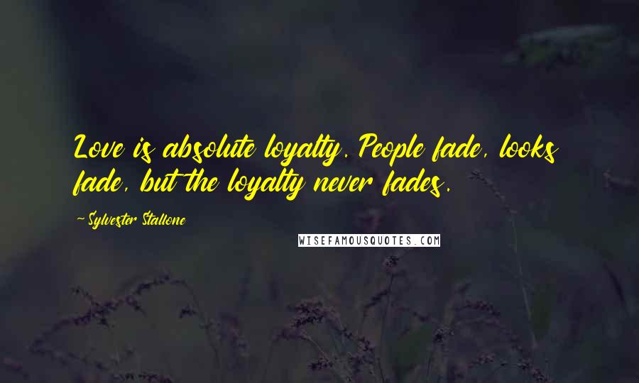 Sylvester Stallone Quotes: Love is absolute loyalty. People fade, looks fade, but the loyalty never fades.