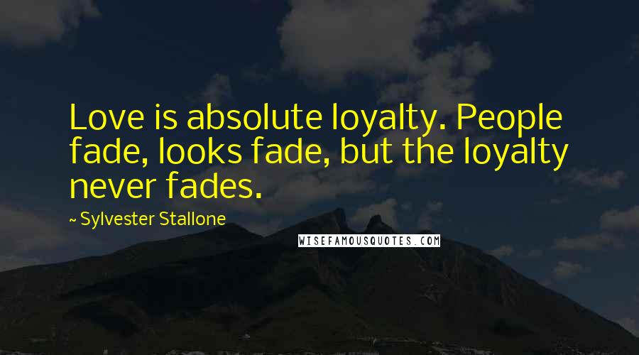 Sylvester Stallone Quotes: Love is absolute loyalty. People fade, looks fade, but the loyalty never fades.