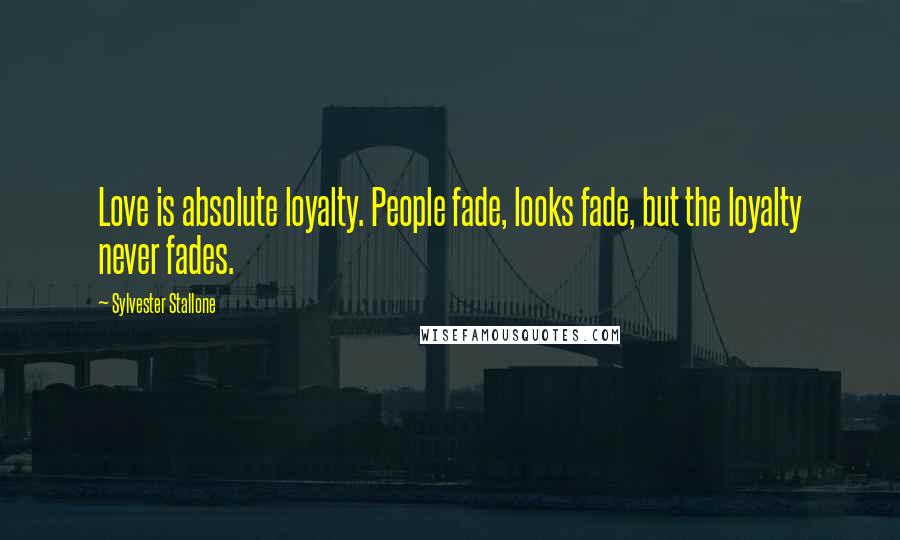 Sylvester Stallone Quotes: Love is absolute loyalty. People fade, looks fade, but the loyalty never fades.