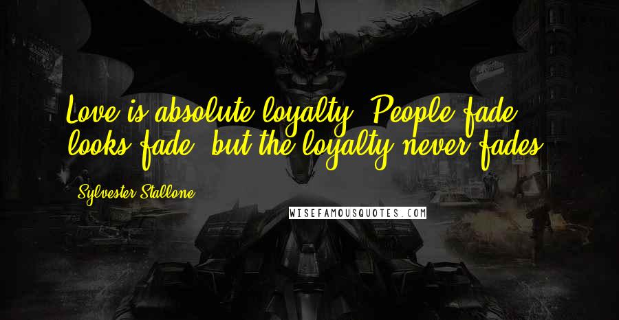 Sylvester Stallone Quotes: Love is absolute loyalty. People fade, looks fade, but the loyalty never fades.