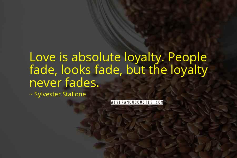 Sylvester Stallone Quotes: Love is absolute loyalty. People fade, looks fade, but the loyalty never fades.