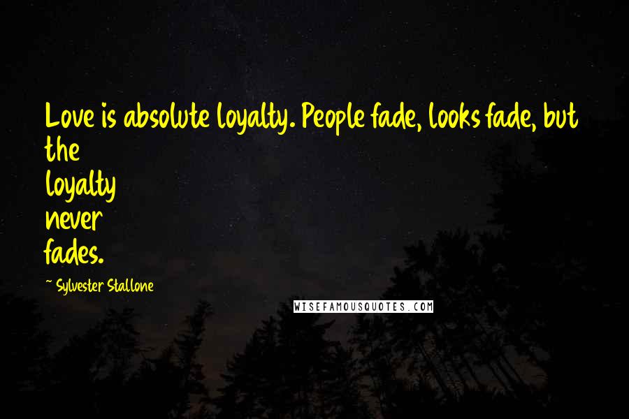 Sylvester Stallone Quotes: Love is absolute loyalty. People fade, looks fade, but the loyalty never fades.