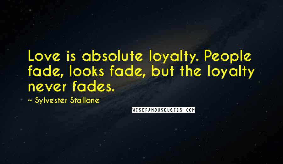 Sylvester Stallone Quotes: Love is absolute loyalty. People fade, looks fade, but the loyalty never fades.