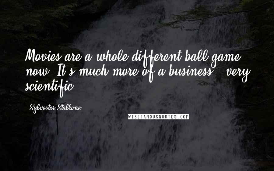 Sylvester Stallone Quotes: Movies are a whole different ball-game, now. It's much more of a business - very scientific.