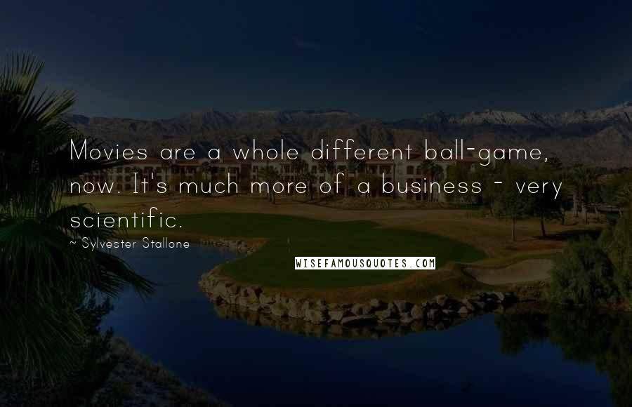 Sylvester Stallone Quotes: Movies are a whole different ball-game, now. It's much more of a business - very scientific.