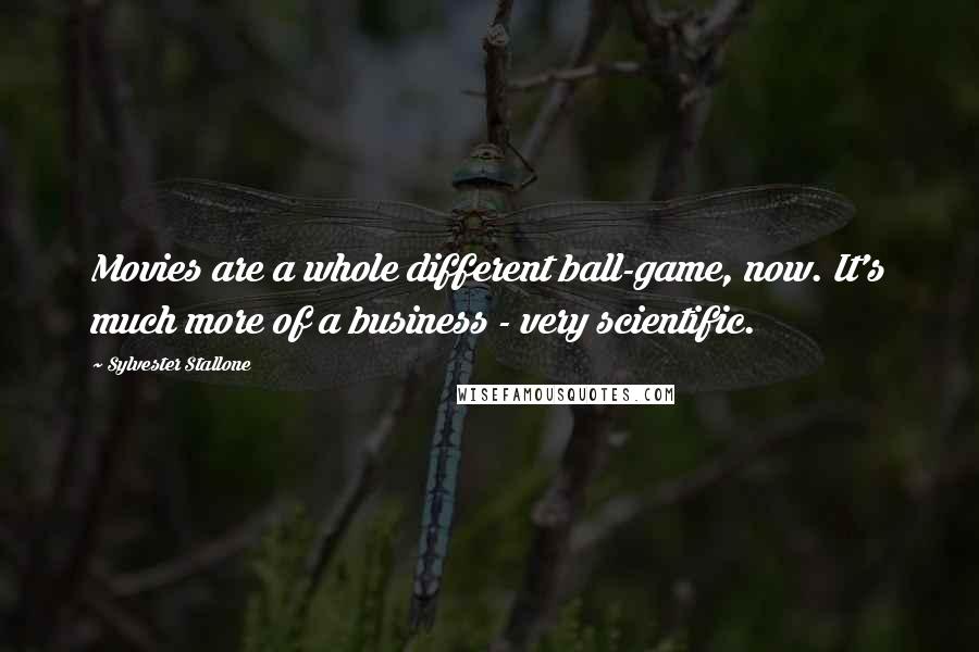 Sylvester Stallone Quotes: Movies are a whole different ball-game, now. It's much more of a business - very scientific.