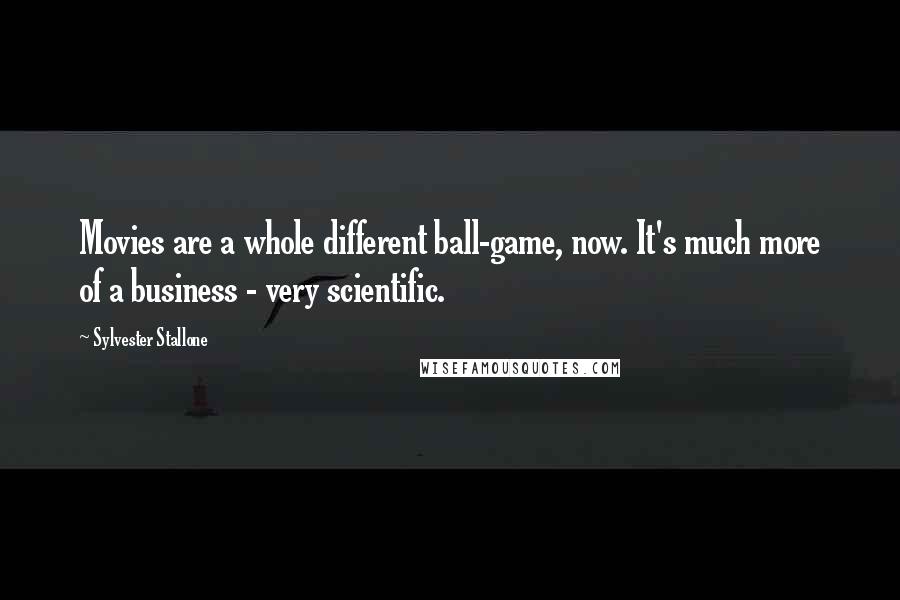 Sylvester Stallone Quotes: Movies are a whole different ball-game, now. It's much more of a business - very scientific.