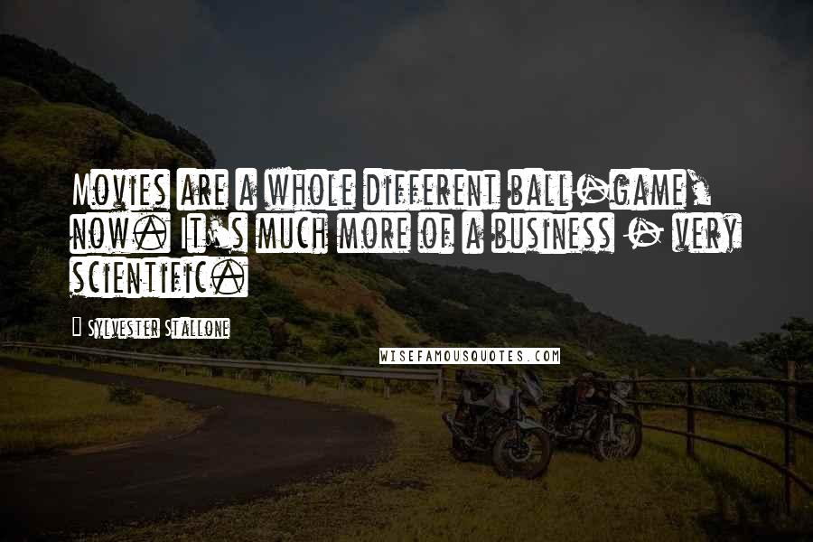 Sylvester Stallone Quotes: Movies are a whole different ball-game, now. It's much more of a business - very scientific.