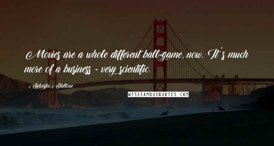 Sylvester Stallone Quotes: Movies are a whole different ball-game, now. It's much more of a business - very scientific.