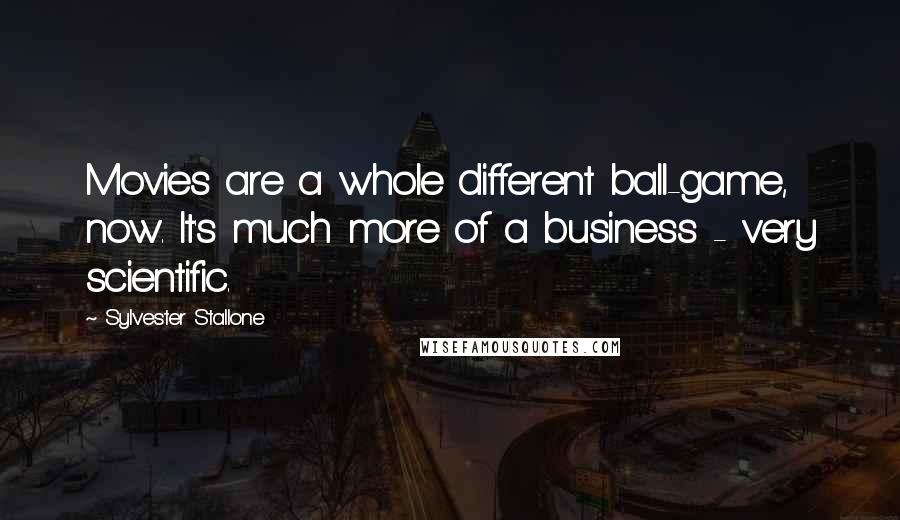 Sylvester Stallone Quotes: Movies are a whole different ball-game, now. It's much more of a business - very scientific.