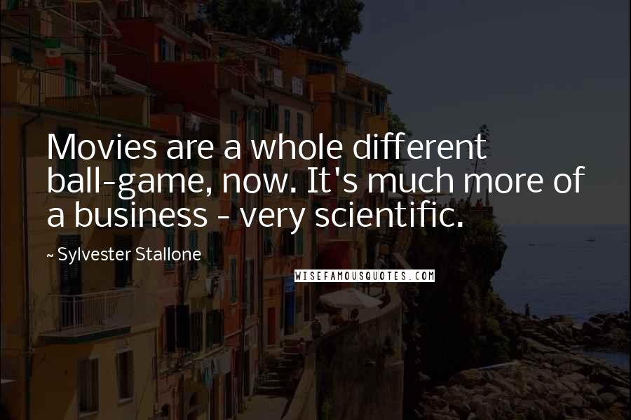 Sylvester Stallone Quotes: Movies are a whole different ball-game, now. It's much more of a business - very scientific.