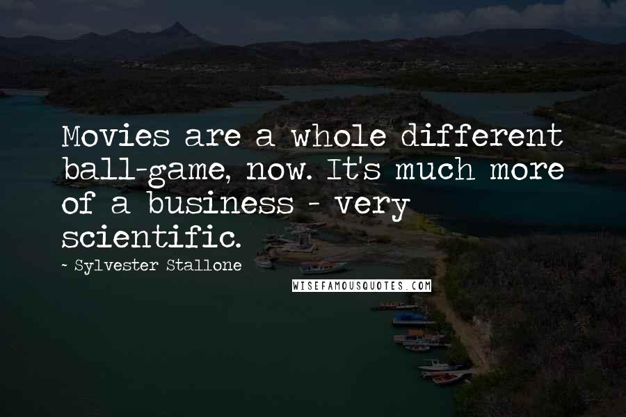 Sylvester Stallone Quotes: Movies are a whole different ball-game, now. It's much more of a business - very scientific.