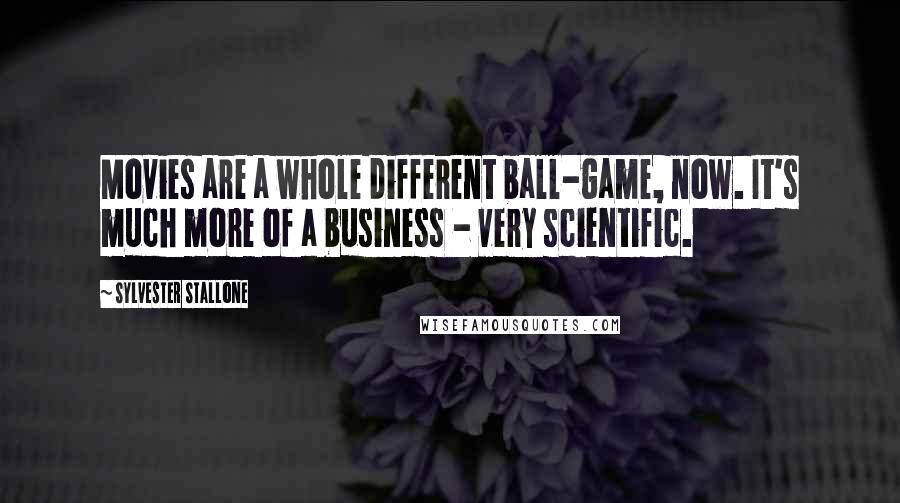 Sylvester Stallone Quotes: Movies are a whole different ball-game, now. It's much more of a business - very scientific.