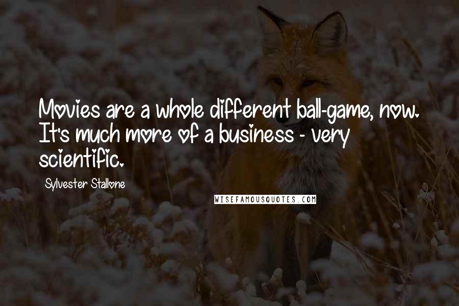 Sylvester Stallone Quotes: Movies are a whole different ball-game, now. It's much more of a business - very scientific.