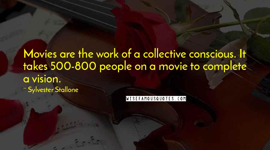 Sylvester Stallone Quotes: Movies are the work of a collective conscious. It takes 500-800 people on a movie to complete a vision.