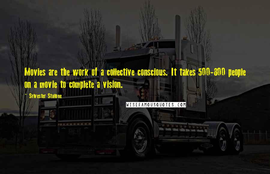 Sylvester Stallone Quotes: Movies are the work of a collective conscious. It takes 500-800 people on a movie to complete a vision.