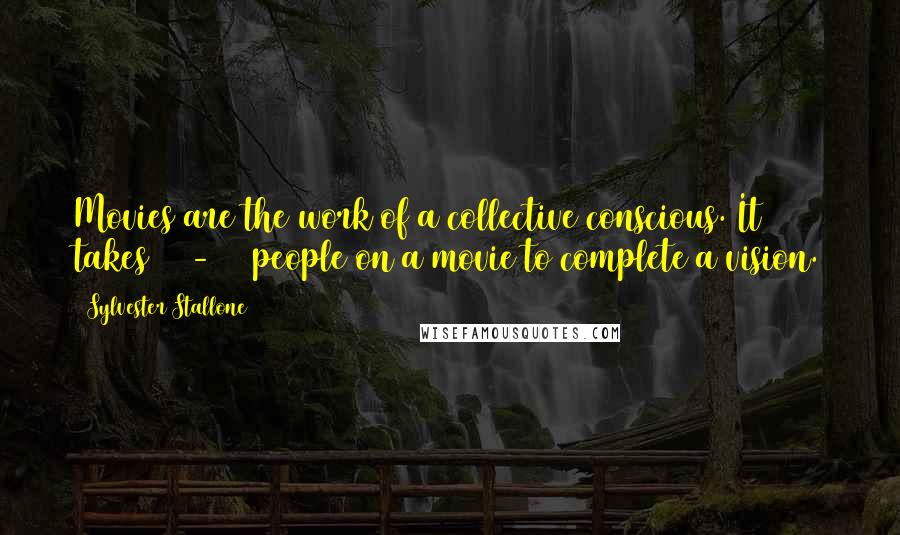 Sylvester Stallone Quotes: Movies are the work of a collective conscious. It takes 500-800 people on a movie to complete a vision.