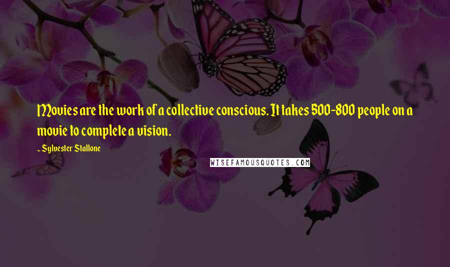 Sylvester Stallone Quotes: Movies are the work of a collective conscious. It takes 500-800 people on a movie to complete a vision.