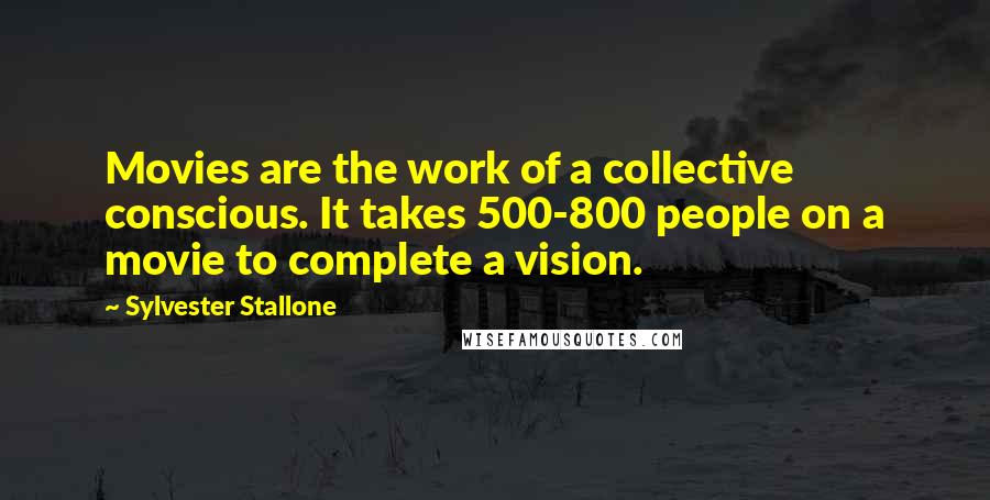 Sylvester Stallone Quotes: Movies are the work of a collective conscious. It takes 500-800 people on a movie to complete a vision.