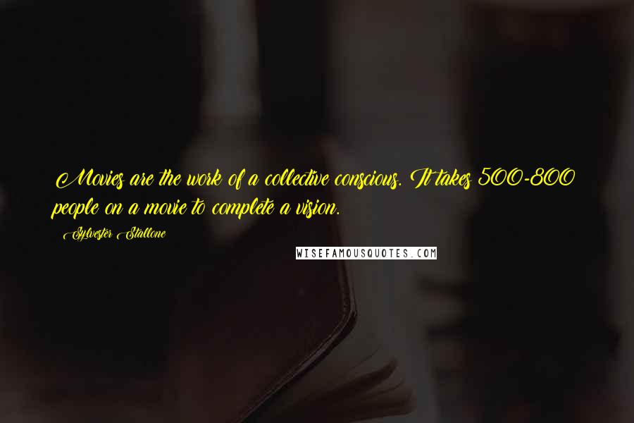 Sylvester Stallone Quotes: Movies are the work of a collective conscious. It takes 500-800 people on a movie to complete a vision.