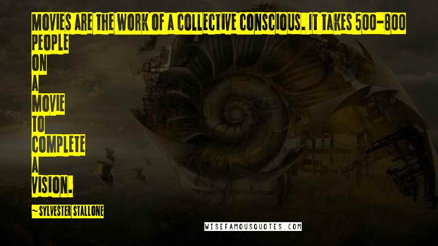 Sylvester Stallone Quotes: Movies are the work of a collective conscious. It takes 500-800 people on a movie to complete a vision.