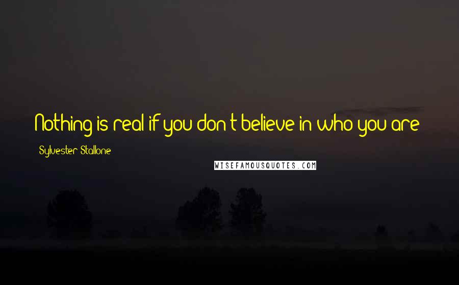 Sylvester Stallone Quotes: Nothing is real if you don't believe in who you are!