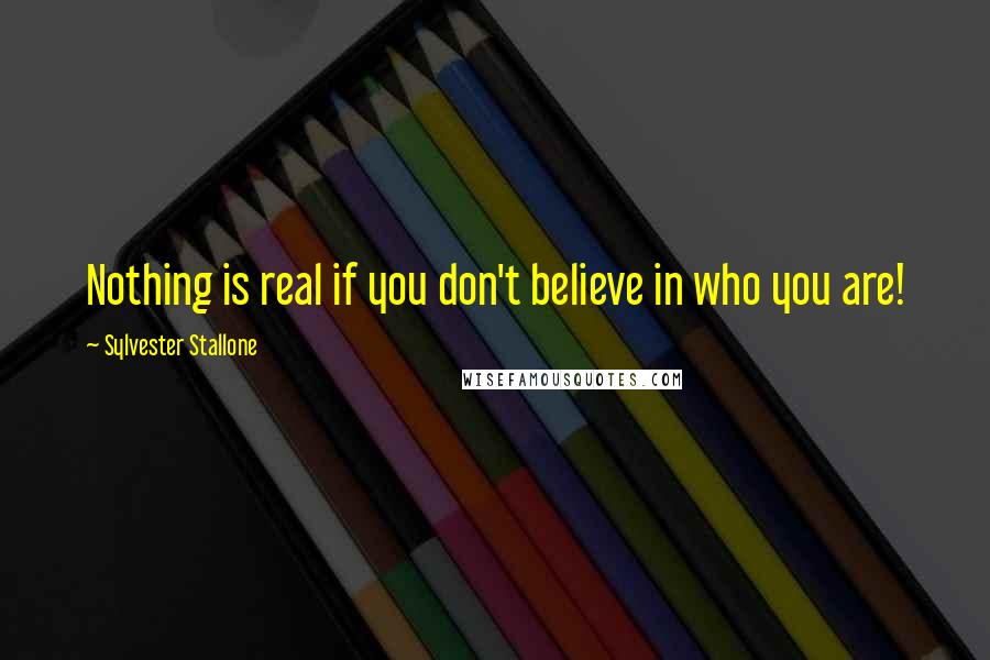 Sylvester Stallone Quotes: Nothing is real if you don't believe in who you are!