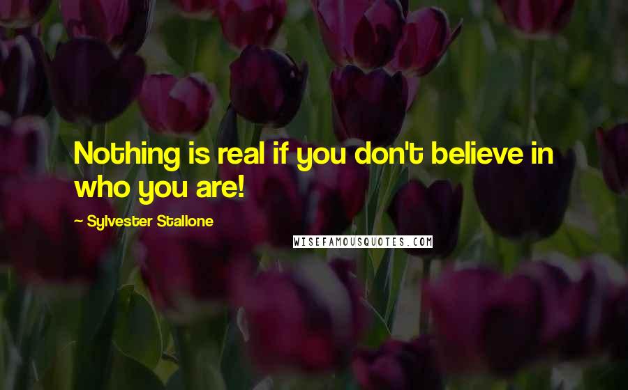 Sylvester Stallone Quotes: Nothing is real if you don't believe in who you are!