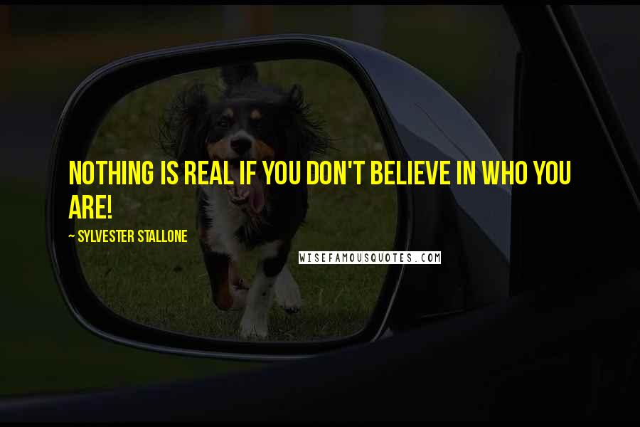 Sylvester Stallone Quotes: Nothing is real if you don't believe in who you are!