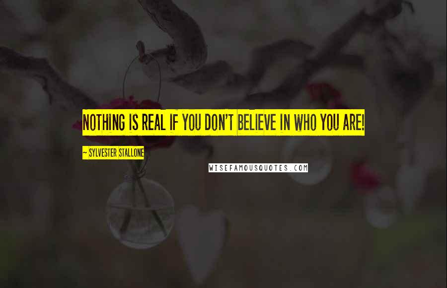 Sylvester Stallone Quotes: Nothing is real if you don't believe in who you are!