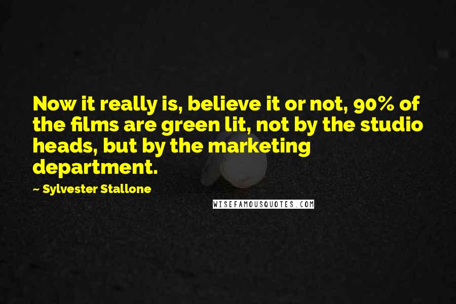 Sylvester Stallone Quotes: Now it really is, believe it or not, 90% of the films are green lit, not by the studio heads, but by the marketing department.