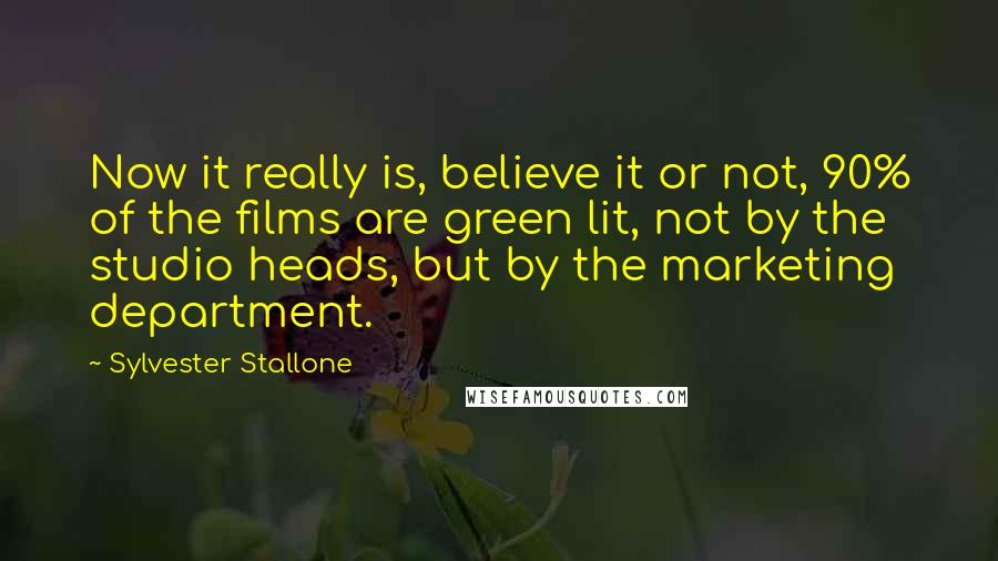 Sylvester Stallone Quotes: Now it really is, believe it or not, 90% of the films are green lit, not by the studio heads, but by the marketing department.