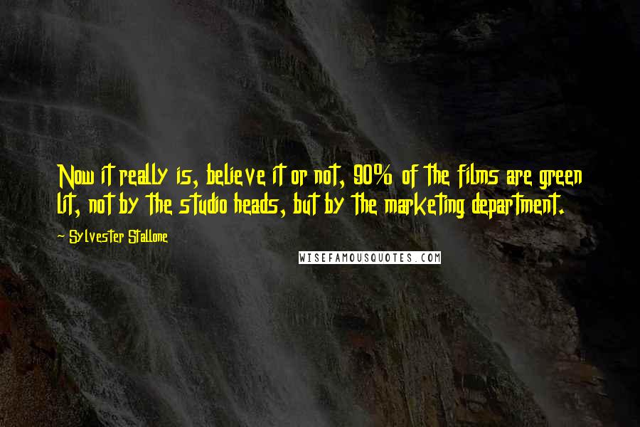 Sylvester Stallone Quotes: Now it really is, believe it or not, 90% of the films are green lit, not by the studio heads, but by the marketing department.