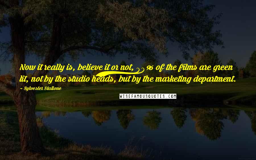 Sylvester Stallone Quotes: Now it really is, believe it or not, 90% of the films are green lit, not by the studio heads, but by the marketing department.