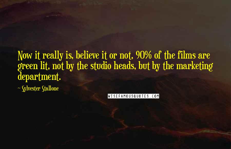 Sylvester Stallone Quotes: Now it really is, believe it or not, 90% of the films are green lit, not by the studio heads, but by the marketing department.