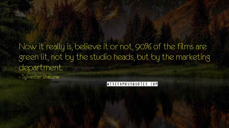 Sylvester Stallone Quotes: Now it really is, believe it or not, 90% of the films are green lit, not by the studio heads, but by the marketing department.