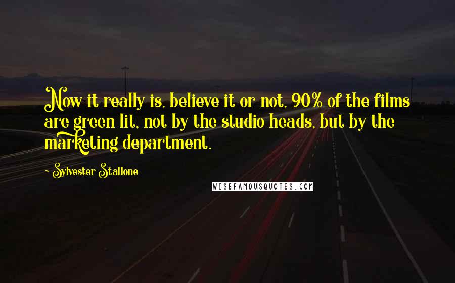 Sylvester Stallone Quotes: Now it really is, believe it or not, 90% of the films are green lit, not by the studio heads, but by the marketing department.