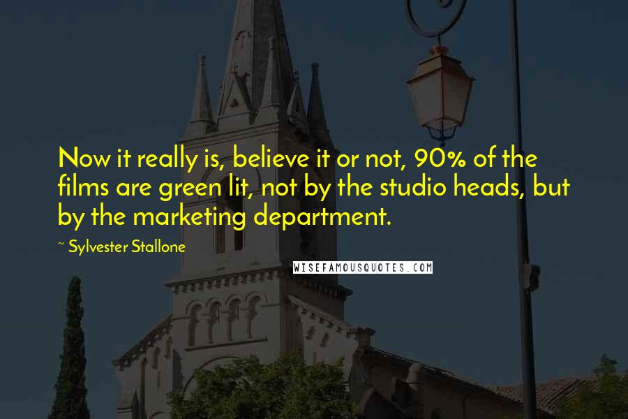 Sylvester Stallone Quotes: Now it really is, believe it or not, 90% of the films are green lit, not by the studio heads, but by the marketing department.