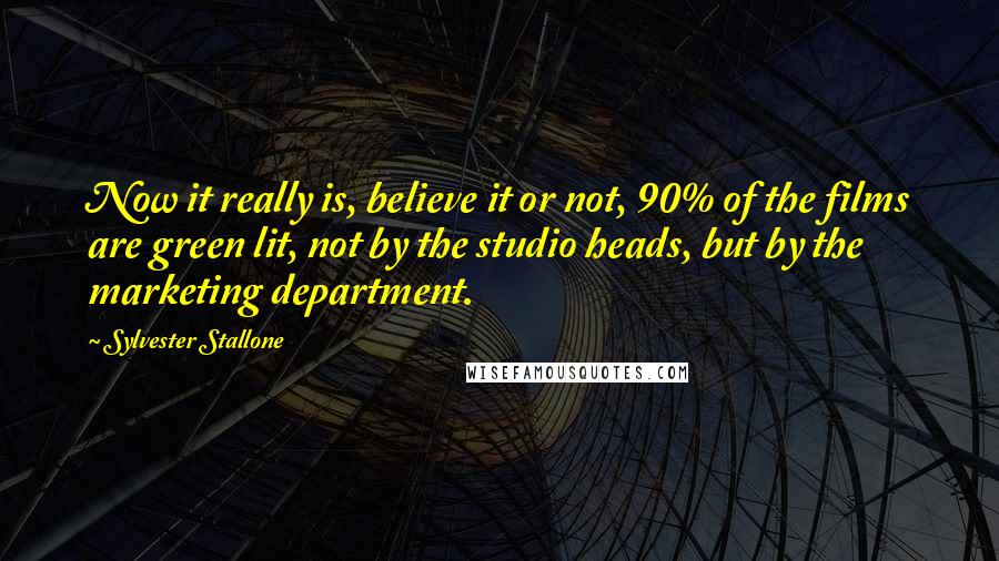 Sylvester Stallone Quotes: Now it really is, believe it or not, 90% of the films are green lit, not by the studio heads, but by the marketing department.