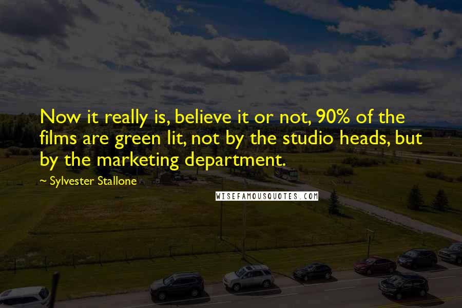 Sylvester Stallone Quotes: Now it really is, believe it or not, 90% of the films are green lit, not by the studio heads, but by the marketing department.