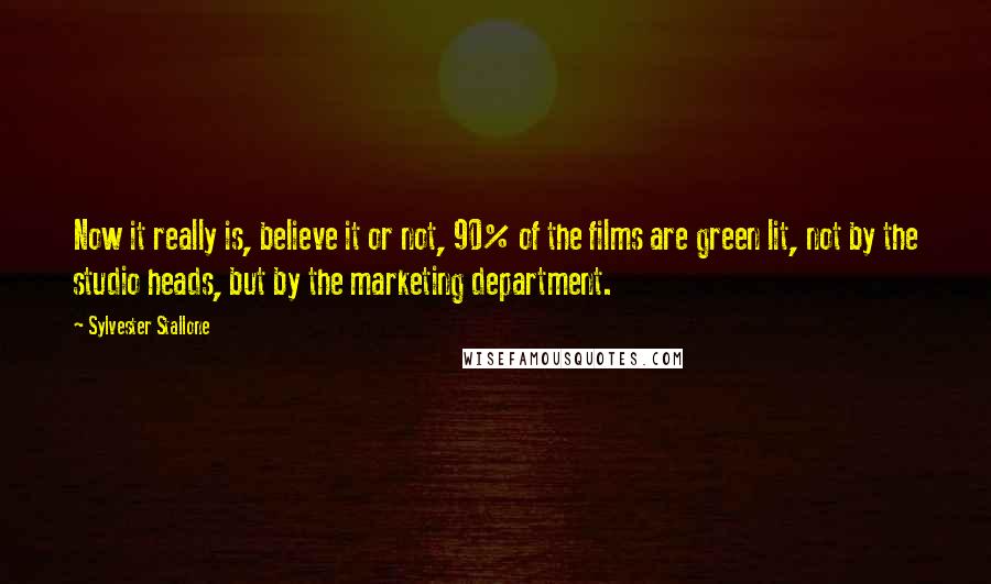 Sylvester Stallone Quotes: Now it really is, believe it or not, 90% of the films are green lit, not by the studio heads, but by the marketing department.