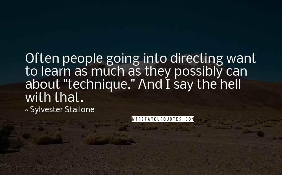 Sylvester Stallone Quotes: Often people going into directing want to learn as much as they possibly can about "technique." And I say the hell with that.