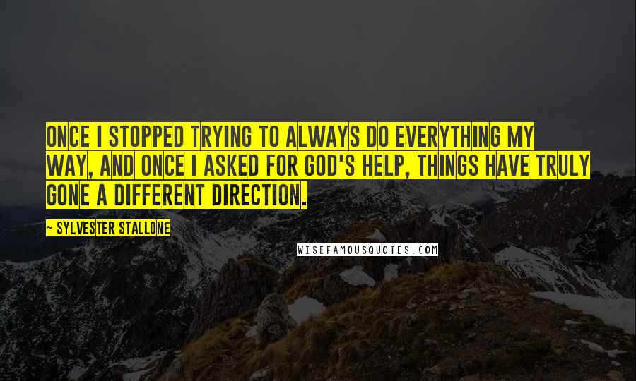 Sylvester Stallone Quotes: Once I stopped trying to always do everything my way, and once I asked for God's help, things have truly gone a different direction.