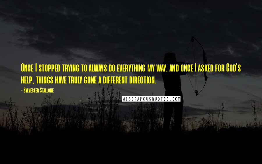 Sylvester Stallone Quotes: Once I stopped trying to always do everything my way, and once I asked for God's help, things have truly gone a different direction.