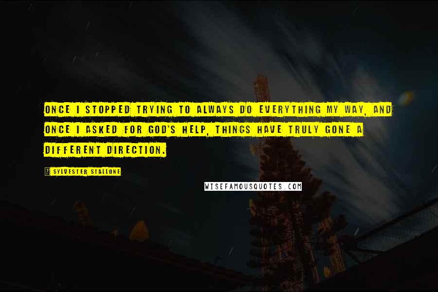 Sylvester Stallone Quotes: Once I stopped trying to always do everything my way, and once I asked for God's help, things have truly gone a different direction.