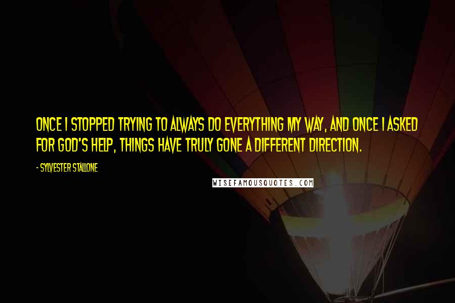 Sylvester Stallone Quotes: Once I stopped trying to always do everything my way, and once I asked for God's help, things have truly gone a different direction.